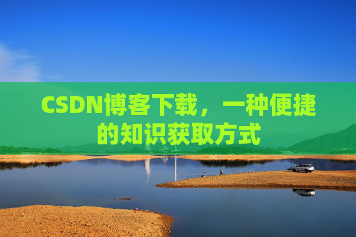 CSDN博客下载,一种便捷的知识获取方式 CSDN博客下载,一种便捷的知识获取方式